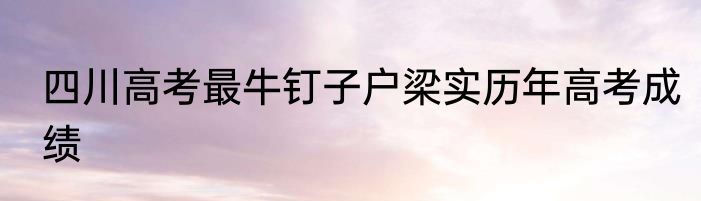 四川高考最牛钉子户梁实历年高考成绩
