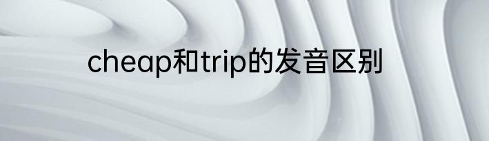 cheap和trip的发音区别