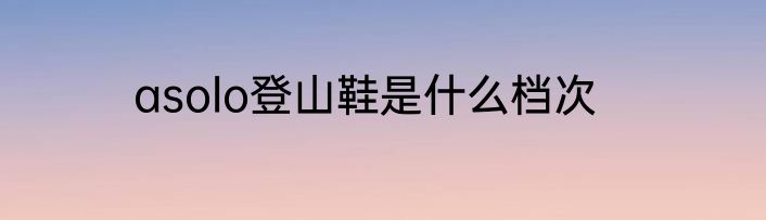 asolo登山鞋是什么档次