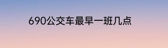 690公交车最早一班几点