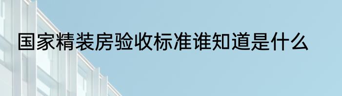 国家精装房验收标准谁知道是什么
