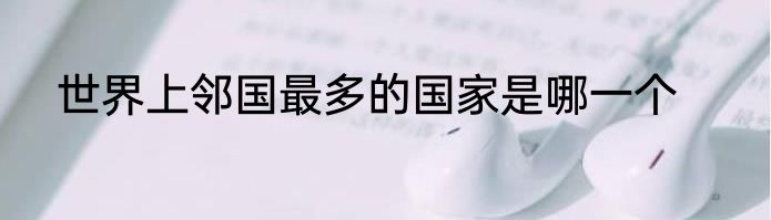 世界上邻国最多的国家是哪一个