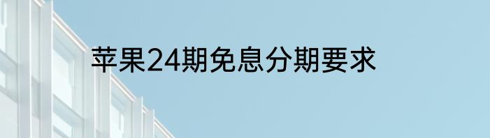 苹果24期免息分期要求