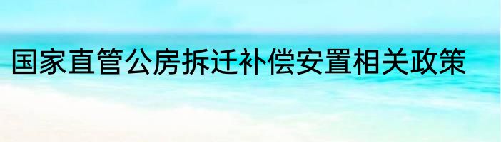 国家直管公房拆迁补偿安置相关政策