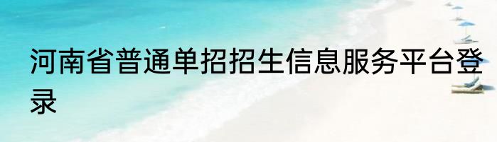 河南省普通单招招生信息服务平台登录