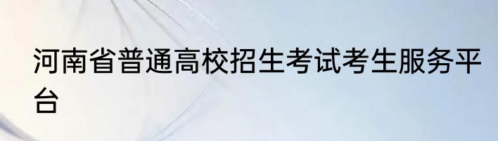 河南省普通高校招生考试考生服务平台