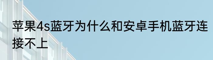 苹果4s蓝牙为什么和安卓手机蓝牙连接不上