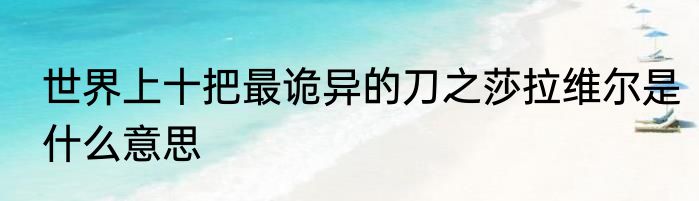世界上十把最诡异的刀之莎拉维尔是什么意思