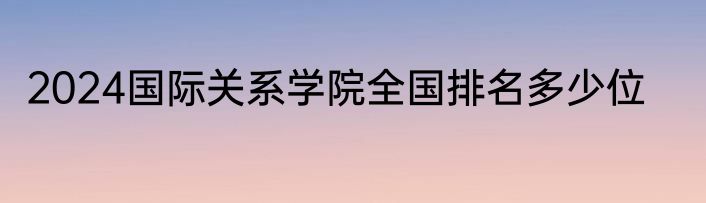 2024国际关系学院全国排名多少位