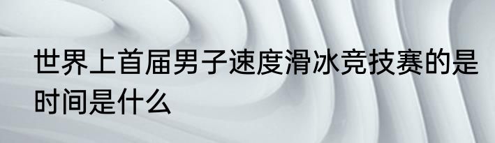 世界上首届男子速度滑冰竞技赛的是时间是什么