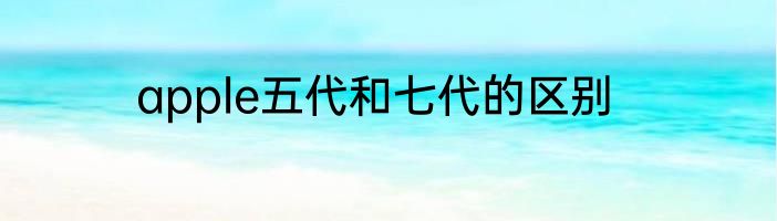apple五代和七代的区别