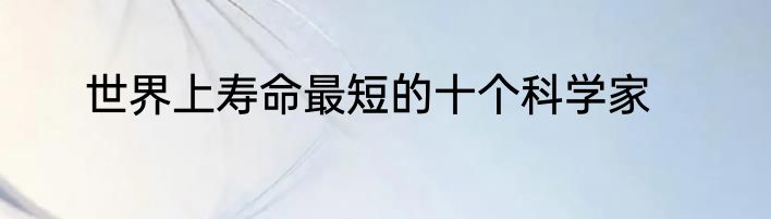 世界上寿命最短的十个科学家