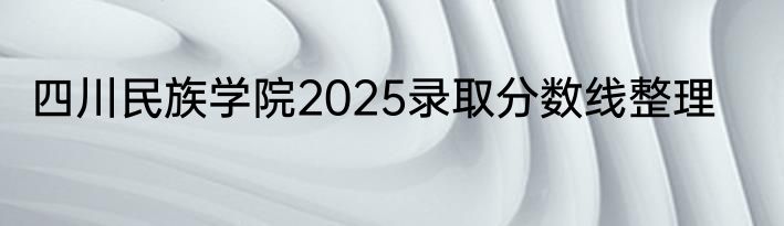 四川民族学院2025录取分数线整理