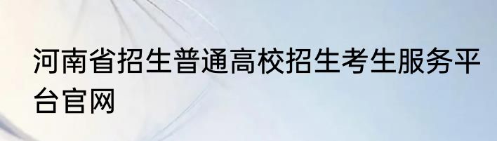 河南省招生普通高校招生考生服务平台官网