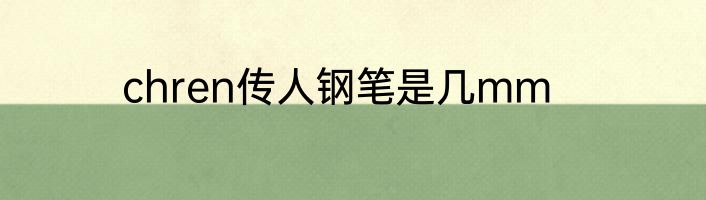 chren传人钢笔是几mm