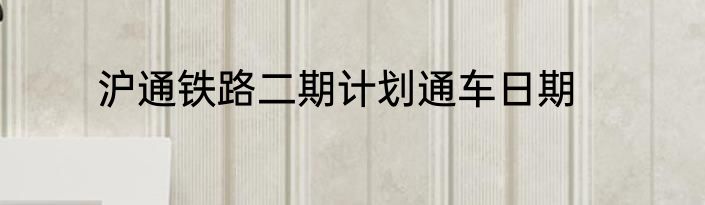 沪通铁路二期计划通车日期