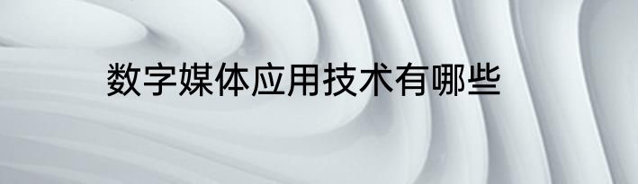 数字媒体应用技术有哪些