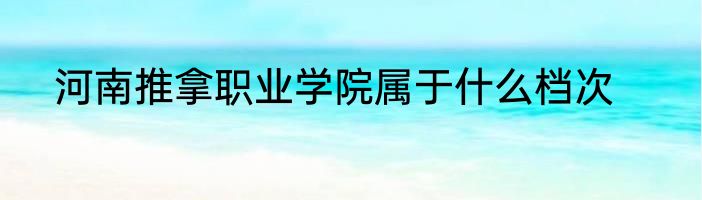 河南推拿职业学院属于什么档次