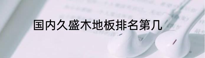国内久盛木地板排名第几