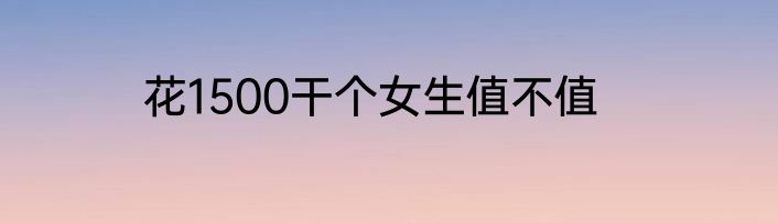 花1500干个女生值不值