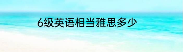 6级英语相当雅思多少