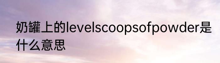 奶罐上的levelscoopsofpowder是什么意思