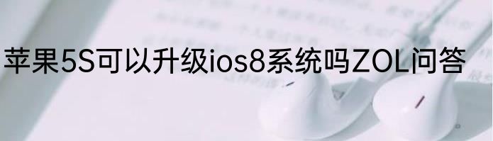 苹果5S可以升级ios8系统吗ZOL问答