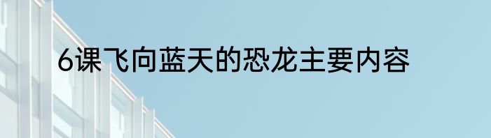 6课飞向蓝天的恐龙主要内容