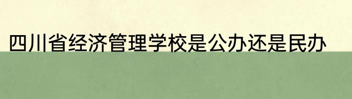 四川省经济管理学校是公办还是民办