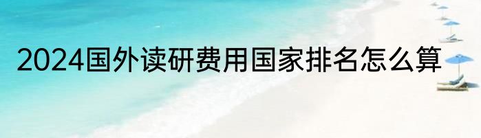2024国外读研费用国家排名怎么算