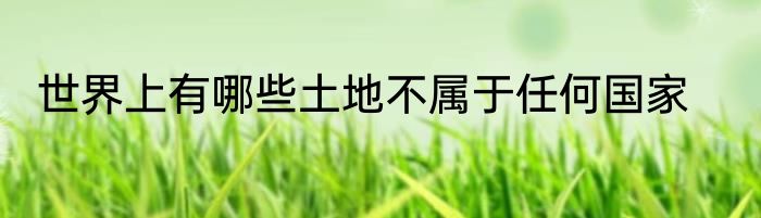 世界上有哪些土地不属于任何国家