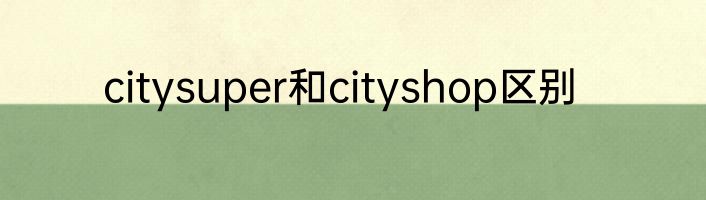 citysuper和cityshop区别