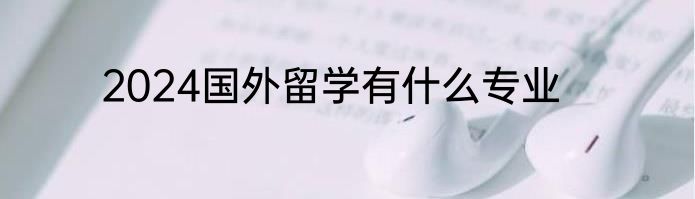 2024国外留学有什么专业