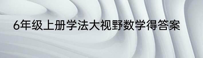 6年级上册学法大视野数学得答案