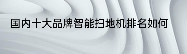 国内十大品牌智能扫地机排名如何