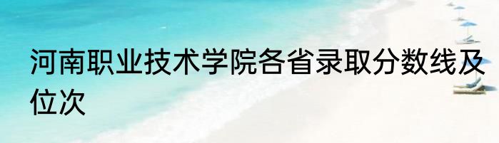 河南职业技术学院各省录取分数线及位次