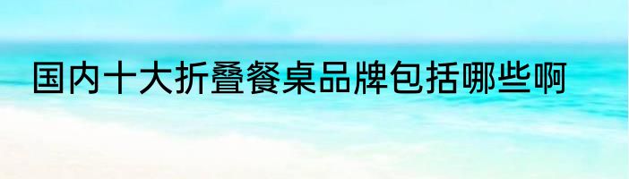 国内十大折叠餐桌品牌包括哪些啊