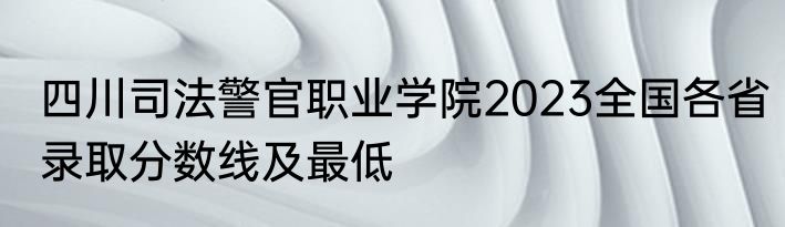四川司法警官职业学院2023全国各省录取分数线及最低