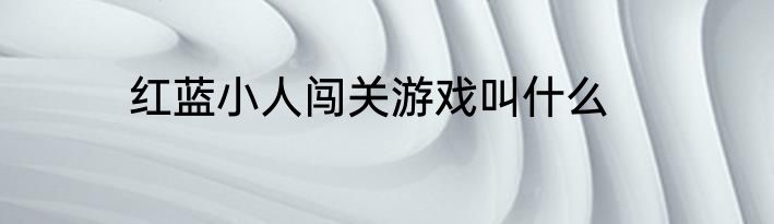红蓝小人闯关游戏叫什么