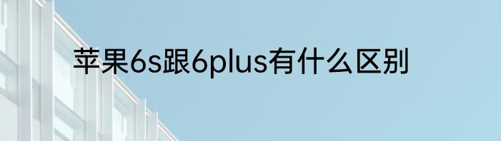 苹果6s跟6plus有什么区别