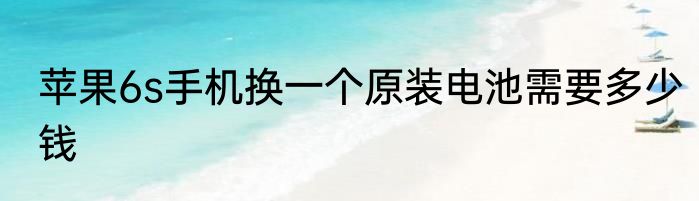 苹果6s手机换一个原装电池需要多少钱