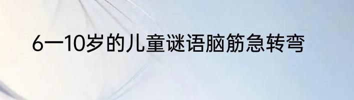 6一10岁的儿童谜语脑筋急转弯