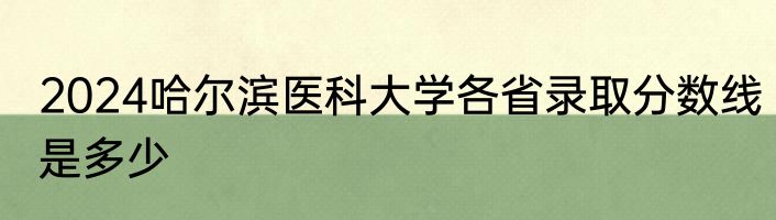 2024哈尔滨医科大学各省录取分数线是多少