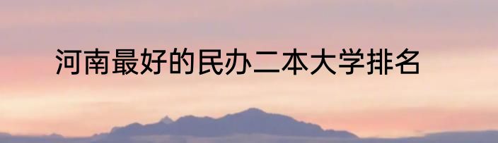 河南最好的民办二本大学排名