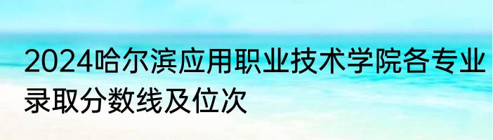 2024哈尔滨应用职业技术学院各专业录取分数线及位次