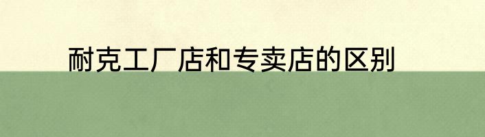 耐克工厂店和专卖店的区别