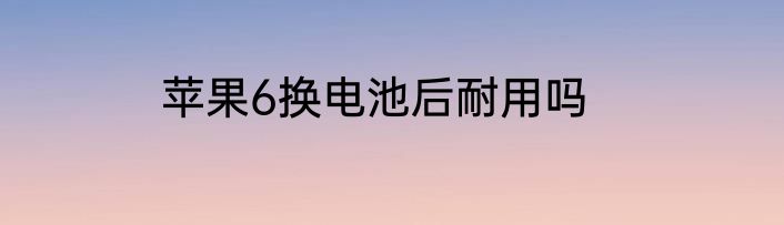 苹果6换电池后耐用吗