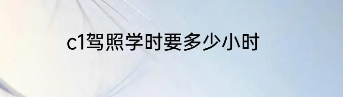c1驾照学时要多少小时