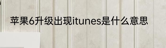 苹果6升级出现itunes是什么意思