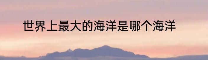 世界上最大的海洋是哪个海洋